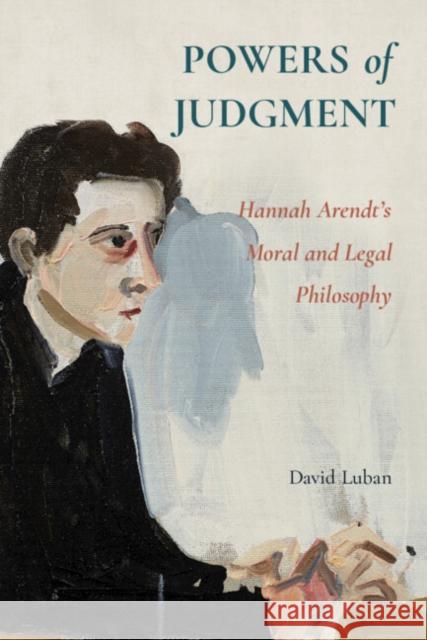 Powers of Judgment: Hannah Arendt's Moral and Legal Philosophy