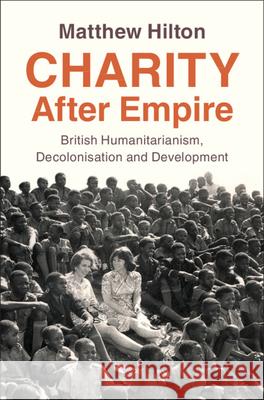 Charity After Empire: British Humanitarianism, Decolonisation and Development