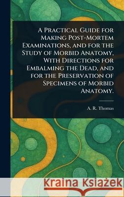 A Practical Guide for Making Post-Mortem Examinations, and for the Study of Morbid Anatomy, With Directions for Embalming the Dead, and for the Preser