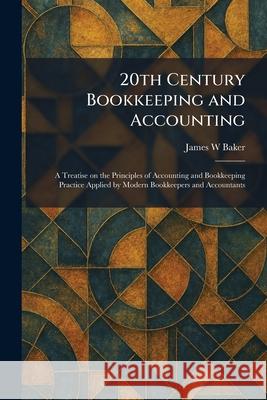 20th Century Bookkeeping and Accounting: A Treatise on the Principles of Accounting and Bookkeeping Practice Applied by Modern Bookkeepers and Account
