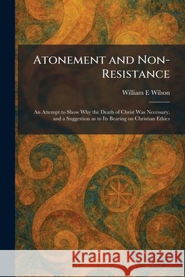 Atonement and Non-Resistance: An Attempt to Show Why the Death of Christ Was Necessary, and a Suggestion as to Its Bearing on Christian Ethics