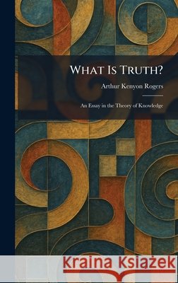 What Is Truth?: An Essay in the Theory of Knowledge