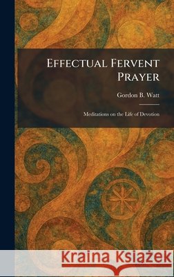Effectual Fervent Prayer: Meditations on the Life of Devotion