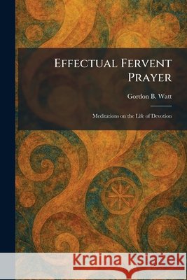 Effectual Fervent Prayer: Meditations on the Life of Devotion