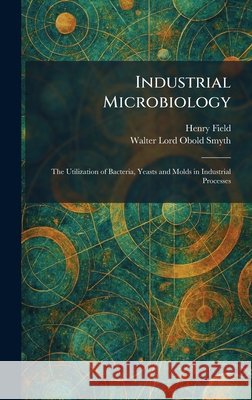 Industrial Microbiology: The Utilization of Bacteria, Yeasts and Molds in Industrial Processes