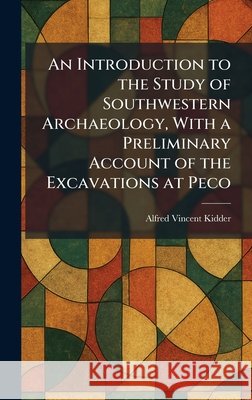 An Introduction to the Study of Southwestern Archaeology, With a Preliminary Account of the Excavations at Peco