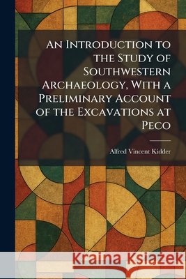 An Introduction to the Study of Southwestern Archaeology, With a Preliminary Account of the Excavations at Peco