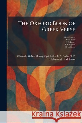 The Oxford Book of Greek Verse: Chosen by Gilbert Murray, Cyril Bailey, E. A. Barber, T. F. Higham and C. M. Bowra