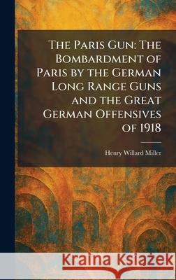 The Paris Gun: The Bombardment of Paris by the German Long Range Guns and the Great German Offensives of 1918