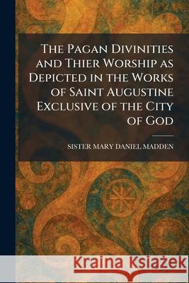The Pagan Divinities and Thier Worship as Depicted in the Works of Saint Augustine Exclusive of the City of God