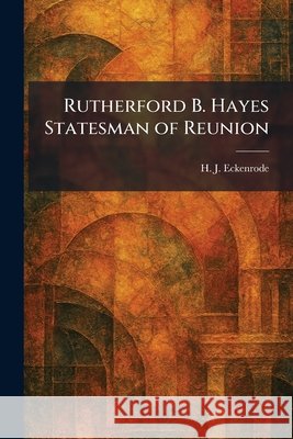 Rutherford B. Hayes Statesman of Reunion