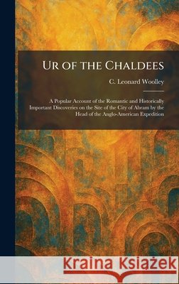 Ur of the Chaldees: A Popular Account of the Romantic and Historically Important Discoveries on the Site of the City of Abram by the Head of the Anglo