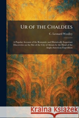 Ur of the Chaldees: A Popular Account of the Romantic and Historically Important Discoveries on the Site of the City of Abram by the Head of the Anglo