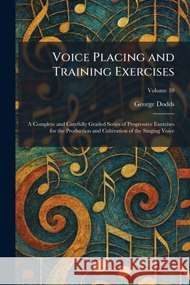 Voice Placing and Training Exercises: A Complete and Carefully Graded Series of Progressive Exercises for the Production and Cultivation of the Singin