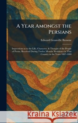 A Year Amongst the Persians: Impressions as to the Life, Character, & Thought of the People of Persia, Received During Twelve Months' Residence in Tha