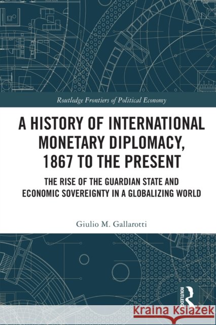 A History of International Monetary Diplomacy, 1867 to the Present: The Rise of the Guardian State and Economic Sovereignty in a Globalizing World