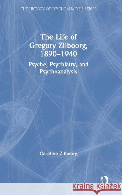 The Life of Gregory Zilboorg, 1890-1940: Psyche, Psychiatry, and Psychoanalysis