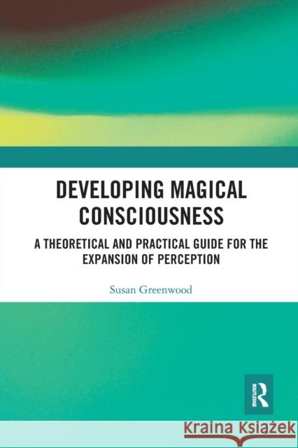 Developing Magical Consciousness: A Theoretical and Practical Guide for the Expansion of Perception