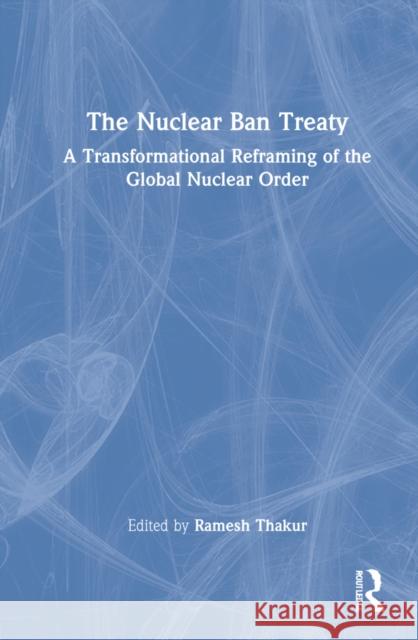 The Nuclear Ban Treaty: A Transformational Reframing of the Global Nuclear Order