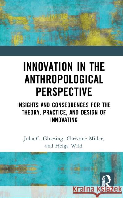 Innovation in the Anthropological Perspective: Insights and Consequences for the Theory, Practice, and Design of Innovating