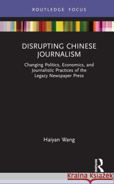 Disrupting Chinese Journalism: Changing Politics, Economics and Journalistic Practices of the Legacy Newspaper Press