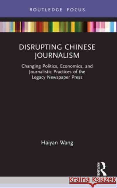 Disrupting Chinese Journalism: Changing Politics, Economics, and Journalistic Practices of the Legacy Newspaper Press