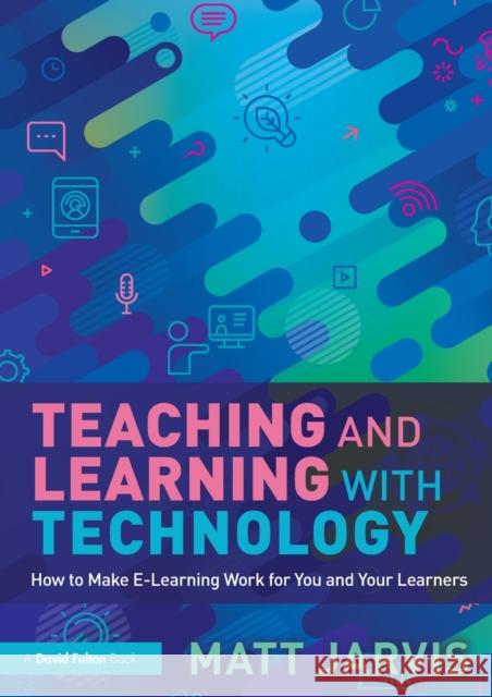 Teaching and Learning with Technology: How to Make E-Learning Work for You and Your Learners