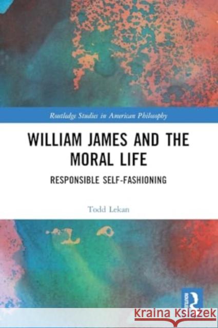 William James and the Moral Life: Responsible Self-Fashioning