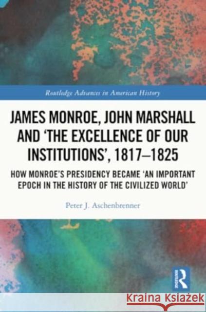 James Monroe, John Marshall and 'The Excellence of Our Institutions', 1817-1825: How Monroe's Presidency Became 'an Important Epoch in the History of