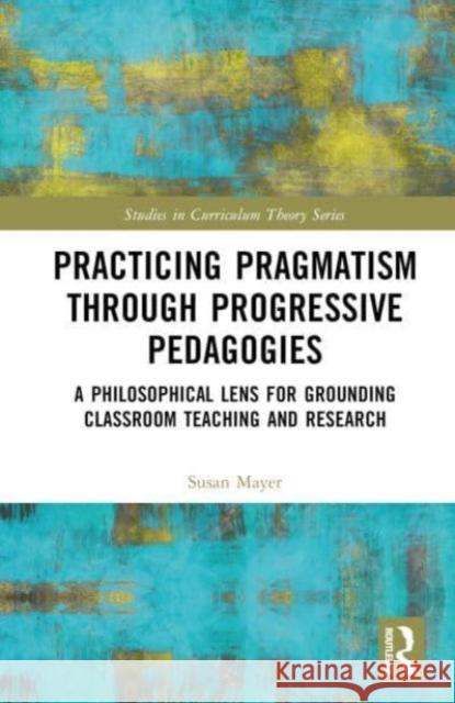 Practicing Pragmatism through Progressive Pedagogies: A Philosophical Lens for Grounding Classroom Teaching and Research