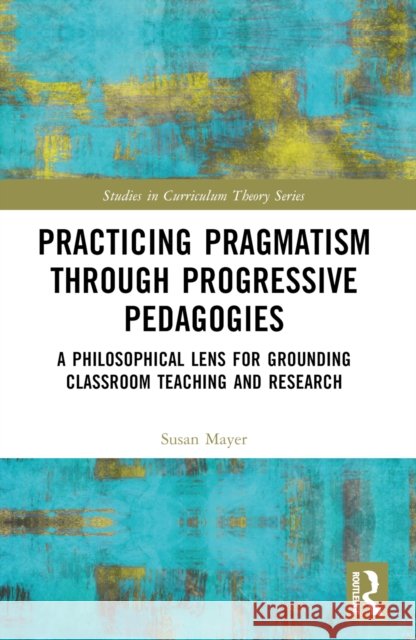 Practicing Pragmatism Through Progressive Pedagogies: A Philosophical Lens for Grounding Classroom Teaching and Research