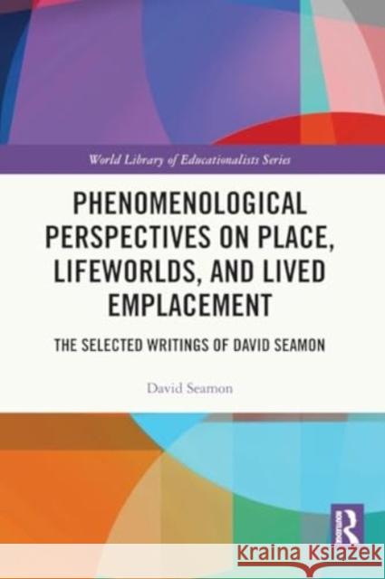 Phenomenological Perspectives on Place, Lifeworlds, and Lived Emplacement: The Selected Writings of David Seamon