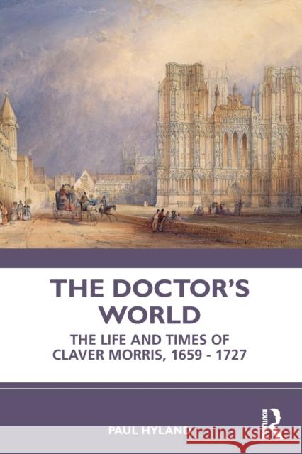 The Doctor's World: The Life and Times of Claver Morris, 1659 - 1727