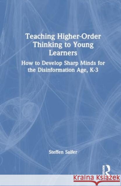 Teaching Higher-Order Thinking to Young Learners: How to Develop Sharp Minds for the Disinformation Age, K-3