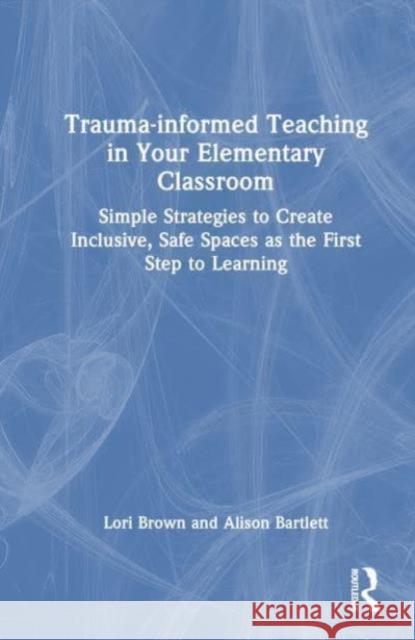 Trauma-Informed Teaching in Your Elementary Classroom: Simple Strategies to Create Inclusive, Safe Spaces as the First Step to Learning