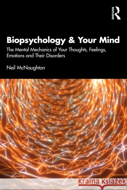 Biopsychology & Your Mind: The Mental Mechanics of Your Thoughts, Feelings, Emotions and Their Disorders