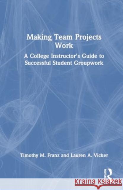 Making Team Projects Work: A College Instructor's Guide to Successful Student Groupwork