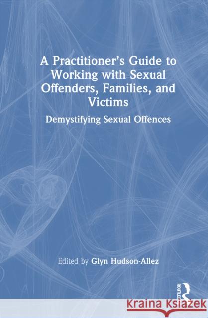 A Practitioner's Guide to Working with Sexual Offenders, Families, and Victims: Demystifying Sexual Offences