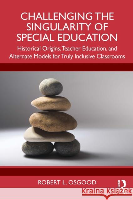 Challenging the Singularity of Special Education: Historical Origins, Teacher Education, and Alternate Models for Truly Inclusive Classrooms