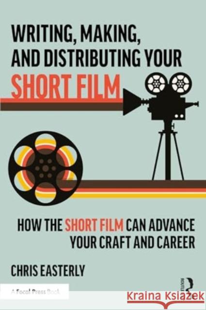 Writing, Making, and Distributing Your Short Film: How the Short Film Can Advance Your Craft and Career