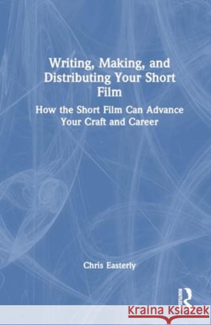 Writing, Making, and Distributing Your Short Film: How the Short Film Can Advance Your Craft and Career