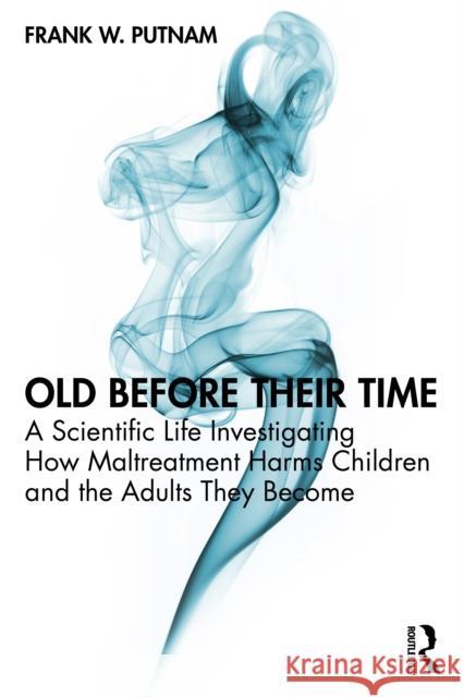 Old Before Their Time: A Scientific Life Investigating How Maltreatment Harms Children and the Adults They Become