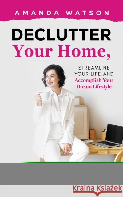 Declutter Your Home, Streamline Your Life, and Accomplish Your Dream Lifestyle