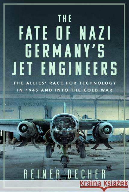 The Fate of Nazi Germany’s Jet Engineers: The Allies' Race for Technology in 1945 and into the Cold War