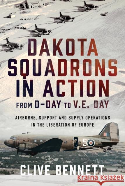 Dakota Squadrons in Action From D-Day to V.E. Day: Airborne, Support and Supply Operations in the Liberation of Europe