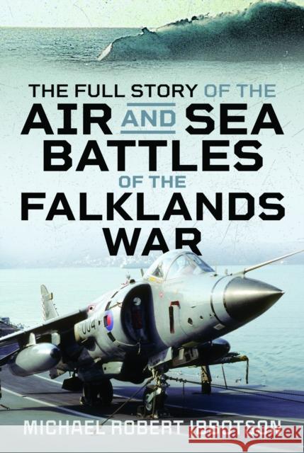 The Full Story of the Air and Sea Battles of the Falklands War