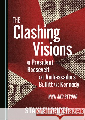 The Clashing Visions of President Roosevelt and Ambassadors Bullitt and Kennedy: WWII and Beyond