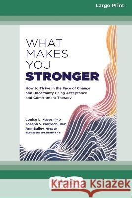 What Makes You Stronger: How to Thrive in the Face of Change and Uncertainty Using Acceptance and Commitment Therapy (16pt Large Print Edition)