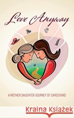 Love Anyway: A Mother Daughter Journey of Caregiving