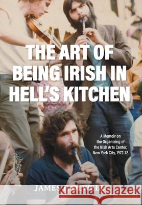 The Art of Being Irish in Hell's Kitchen: A Memoir of the Organizing of the Irish Arts Center in New York City 1972-78